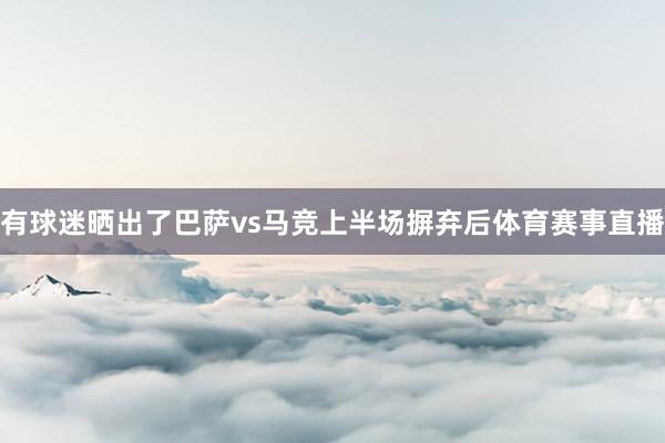 有球迷晒出了巴萨vs马竞上半场摒弃后体育赛事直播
