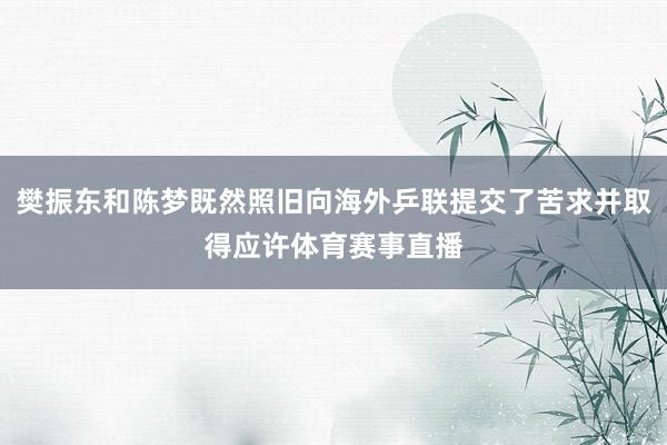 樊振东和陈梦既然照旧向海外乒联提交了苦求并取得应许体育赛事直播