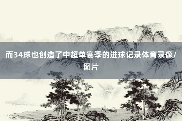 而34球也创造了中超单赛季的进球记录体育录像/图片