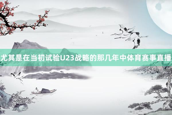 尤其是在当初试验U23战略的那几年中体育赛事直播