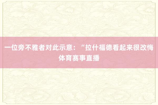 一位旁不雅者对此示意：“拉什福德看起来很改悔体育赛事直播