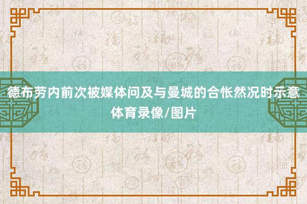 德布劳内前次被媒体问及与曼城的合怅然况时示意体育录像/图片