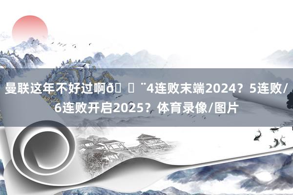 曼联这年不好过啊😨4连败末端2024？5连败/6连败开启2025？体育录像/图片