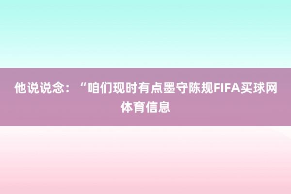 他说说念：“咱们现时有点墨守陈规FIFA买球网体育信息