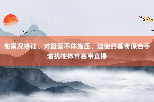 他景况褂讪、对篮筐不休施压、迫使约基奇保合手滋扰性体育赛事直播