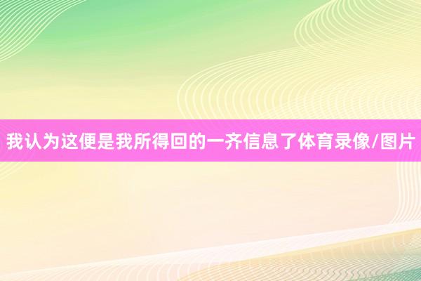 我认为这便是我所得回的一齐信息了体育录像/图片