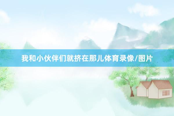 我和小伙伴们就挤在那儿体育录像/图片