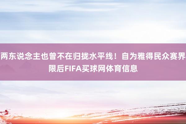 两东说念主也曾不在归拢水平线！自为雅得民众赛界限后FIFA买球网体育信息