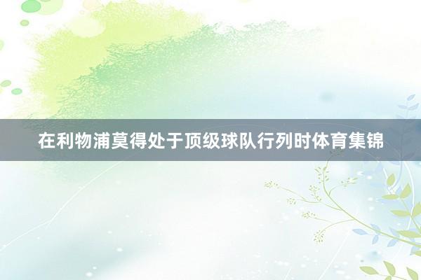 在利物浦莫得处于顶级球队行列时体育集锦