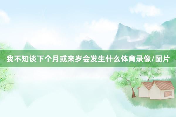 我不知谈下个月或来岁会发生什么体育录像/图片