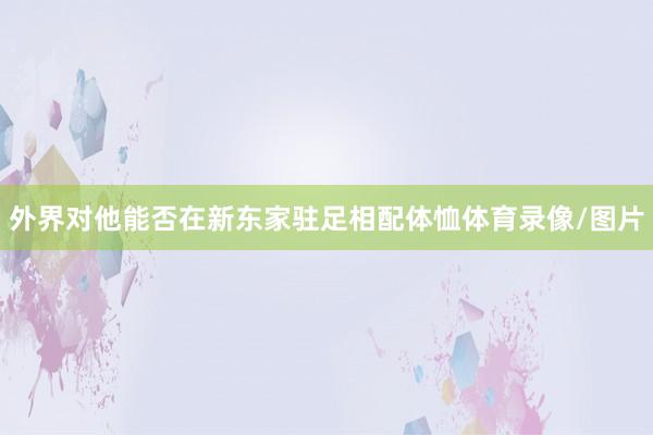 外界对他能否在新东家驻足相配体恤体育录像/图片