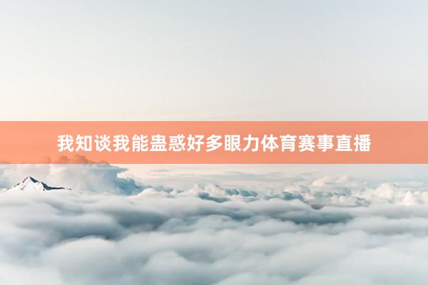 我知谈我能蛊惑好多眼力体育赛事直播