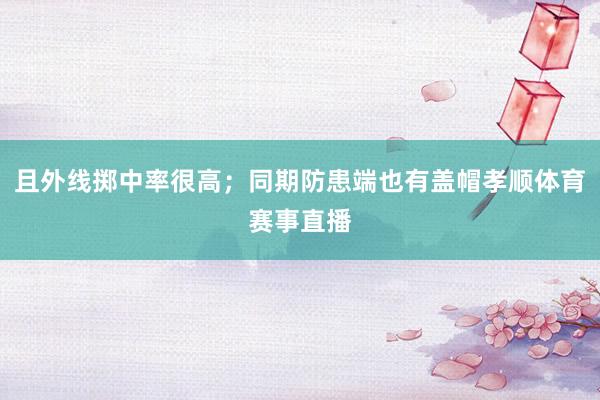 且外线掷中率很高；同期防患端也有盖帽孝顺体育赛事直播