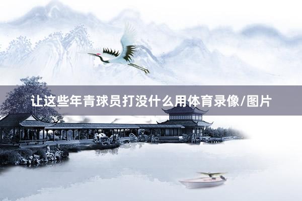 让这些年青球员打没什么用体育录像/图片