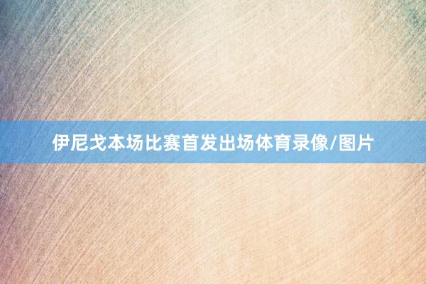 伊尼戈本场比赛首发出场体育录像/图片