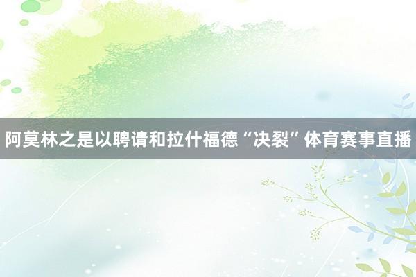 阿莫林之是以聘请和拉什福德“决裂”体育赛事直播
