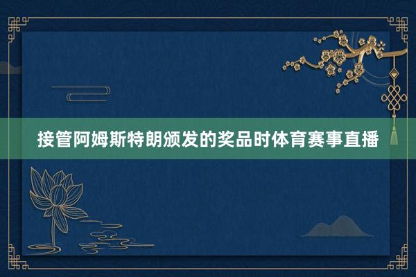 接管阿姆斯特朗颁发的奖品时体育赛事直播