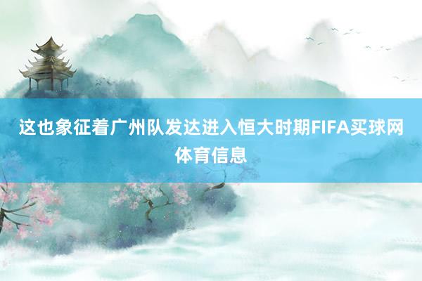 这也象征着广州队发达进入恒大时期FIFA买球网体育信息