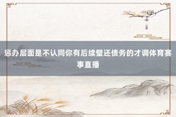 惩办层面是不认同你有后续璧还债务的才调体育赛事直播