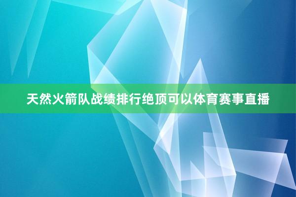 天然火箭队战绩排行绝顶可以体育赛事直播
