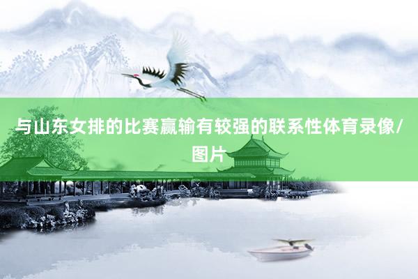 与山东女排的比赛赢输有较强的联系性体育录像/图片