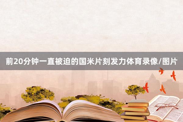 前20分钟一直被迫的国米片刻发力体育录像/图片