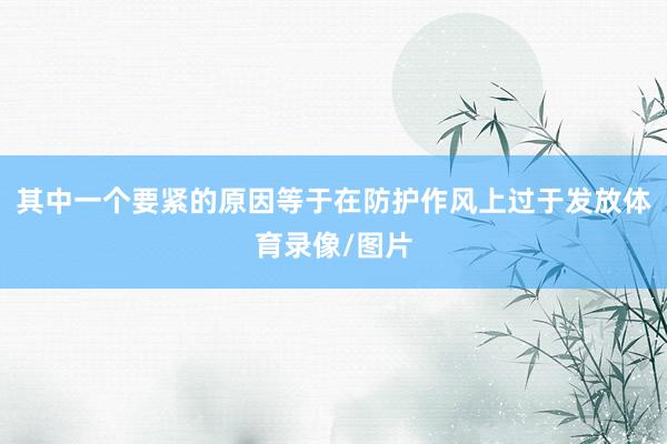 其中一个要紧的原因等于在防护作风上过于发放体育录像/图片