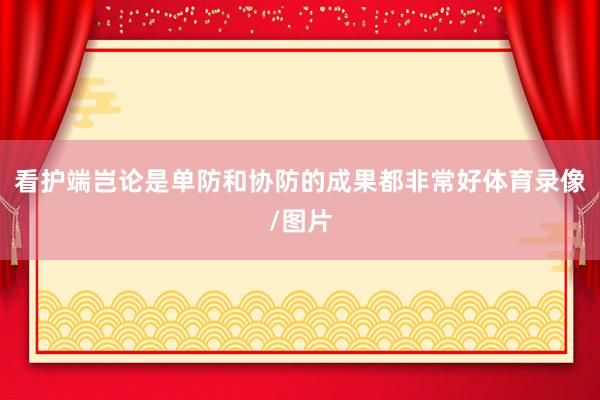 看护端岂论是单防和协防的成果都非常好体育录像/图片