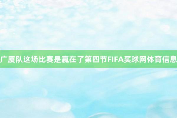 广厦队这场比赛是赢在了第四节FIFA买球网体育信息