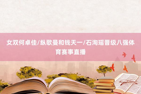 女双何卓佳/纵歌曼和钱天一/石洵瑶晋级八强体育赛事直播