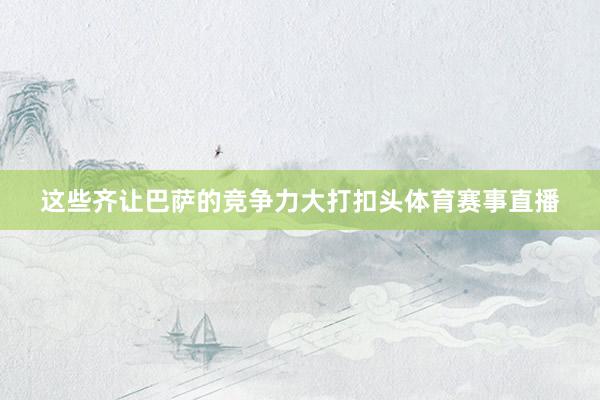 这些齐让巴萨的竞争力大打扣头体育赛事直播