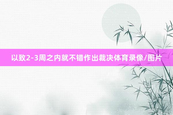 以致2-3周之内就不错作出裁决体育录像/图片