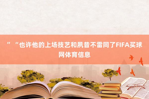 ” “也许他的上场技艺和夙昔不雷同了FIFA买球网体育信息