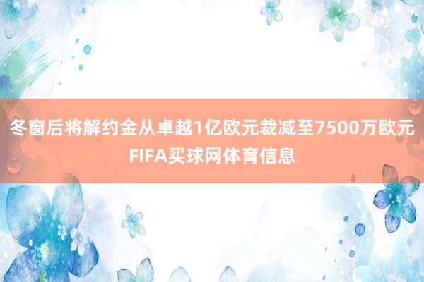 冬窗后将解约金从卓越1亿欧元裁减至7500万欧元FIFA买球网体育信息