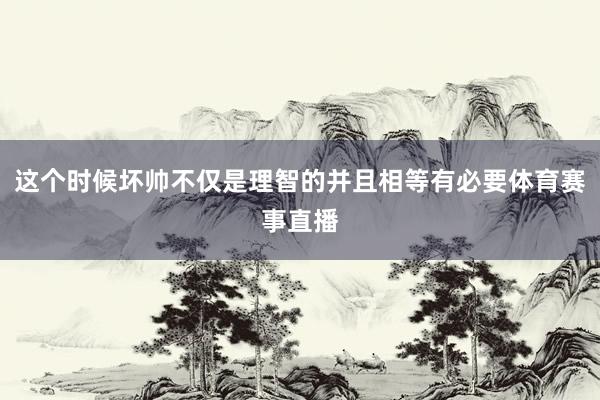 这个时候坏帅不仅是理智的并且相等有必要体育赛事直播