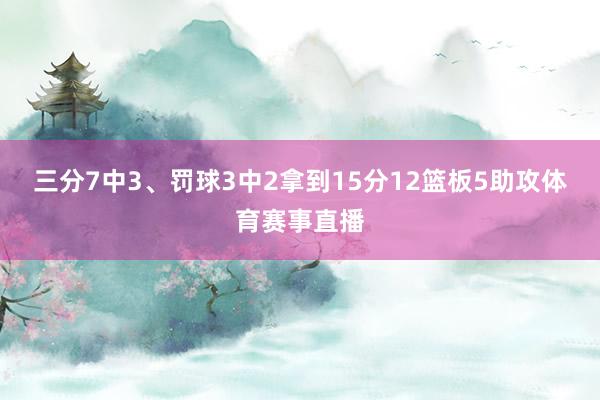 三分7中3、罚球3中2拿到15分12篮板5助攻体育赛事直播