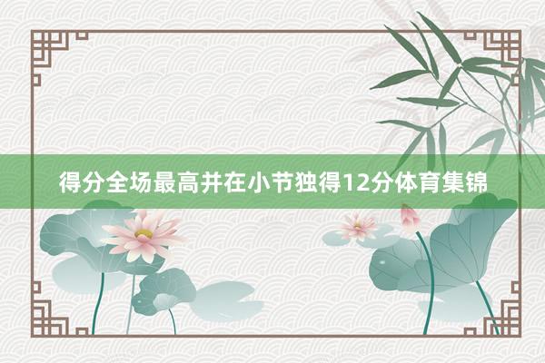 得分全场最高并在小节独得12分体育集锦