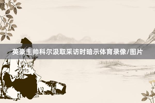 英豪主帅科尔汲取采访时暗示体育录像/图片