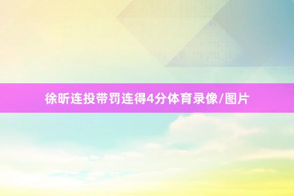 徐昕连投带罚连得4分体育录像/图片