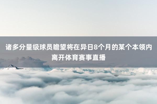 诸多分量级球员瞻望将在异日8个月的某个本领内离开体育赛事直播