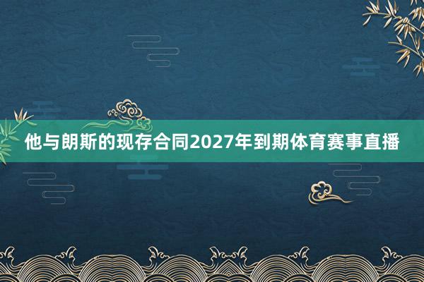 他与朗斯的现存合同2027年到期体育赛事直播