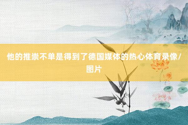 他的推崇不单是得到了德国媒体的热心体育录像/图片