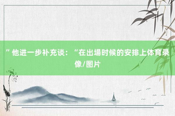 ”他进一步补充谈：“在出場时候的安排上体育录像/图片