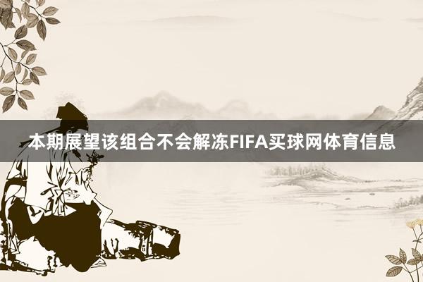 本期展望该组合不会解冻FIFA买球网体育信息