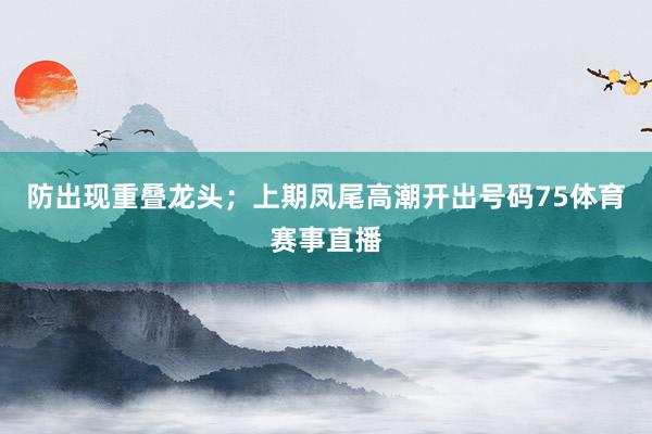 防出现重叠龙头；上期凤尾高潮开出号码75体育赛事直播