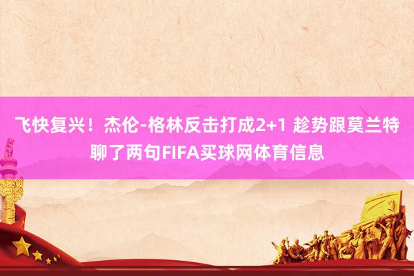 飞快复兴！杰伦-格林反击打成2+1 趁势跟莫兰特聊了两句FIFA买球网体育信息