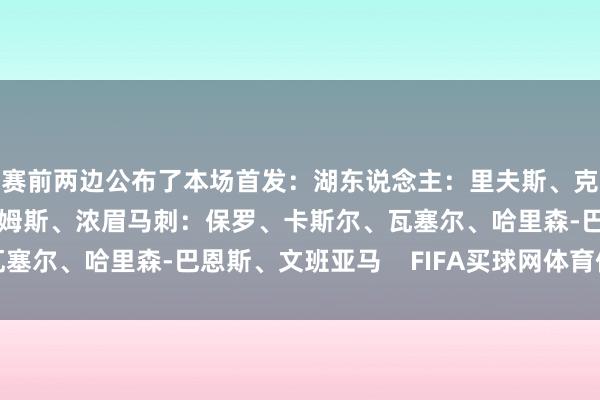 赛前两边公布了本场首发：湖东说念主：里夫斯、克里斯蒂、八村塁、詹姆斯、浓眉马刺：保罗、卡斯尔、瓦塞尔、哈里森-巴恩斯、文班亚马    FIFA买球网体育信息