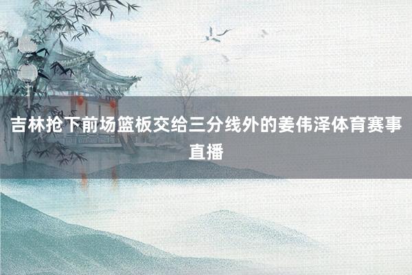 吉林抢下前场篮板交给三分线外的姜伟泽体育赛事直播