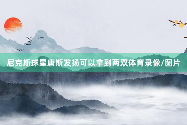 尼克斯球星唐斯发扬可以拿到两双体育录像/图片