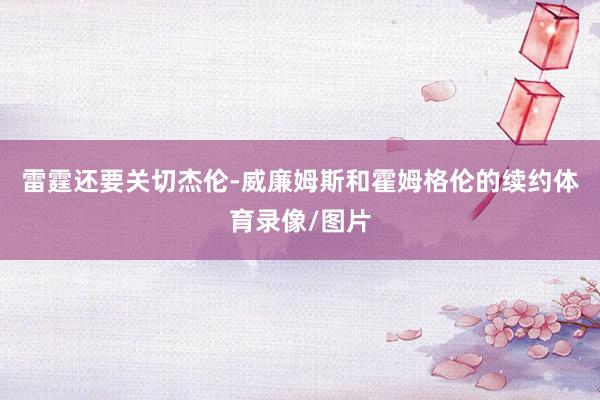雷霆还要关切杰伦-威廉姆斯和霍姆格伦的续约体育录像/图片